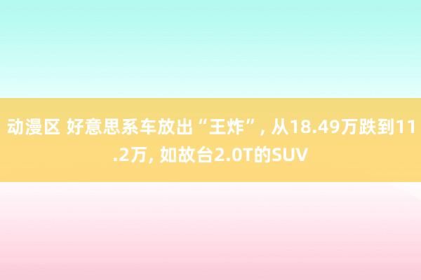 动漫区 好意思系车放出“王炸”， 从18.49万跌到11.2万， 如故台2.0T的SUV