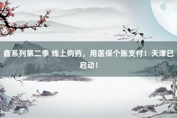 鑫系列第二季 线上购药，用医保个账支付！天津已启动！
