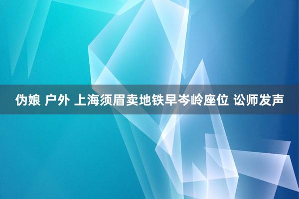 伪娘 户外 上海须眉卖地铁早岑岭座位 讼师发声