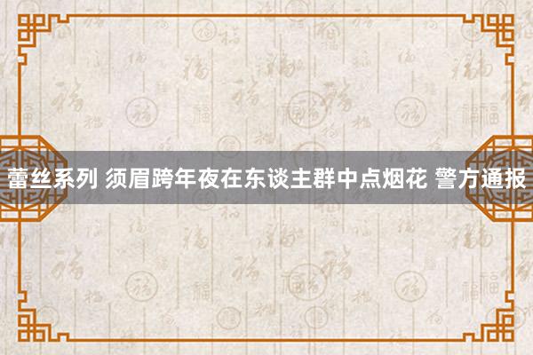 蕾丝系列 须眉跨年夜在东谈主群中点烟花 警方通报
