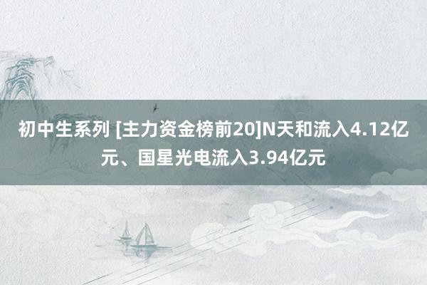 初中生系列 [主力资金榜前20]N天和流入4.12亿元、国星光电流入3.94亿元