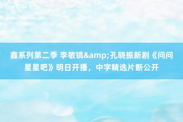 鑫系列第二季 李敏镐&孔晓振新剧《问问星星吧》明日开播，中字精选片断公开
