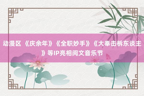 动漫区 《庆余年》《全职妙手》《大奉击柝东谈主》等IP亮相阅文音乐节