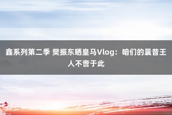 鑫系列第二季 樊振东晒皇马Vlog：咱们的曩昔王人不啻于此