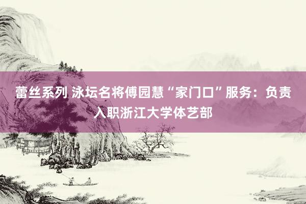 蕾丝系列 泳坛名将傅园慧“家门口”服务：负责入职浙江大学体艺部