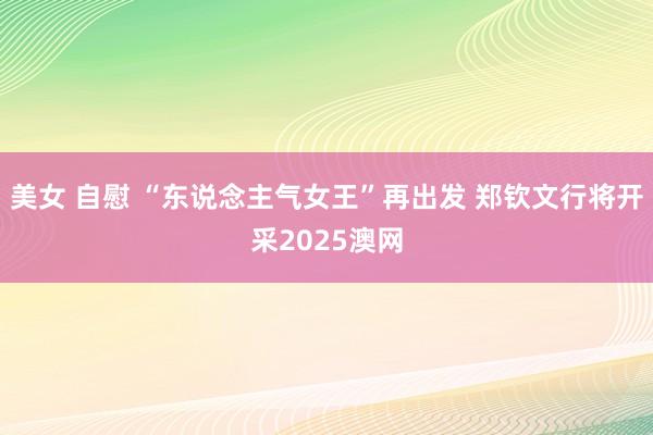 美女 自慰 “东说念主气女王”再出发 郑钦文行将开采2025澳网