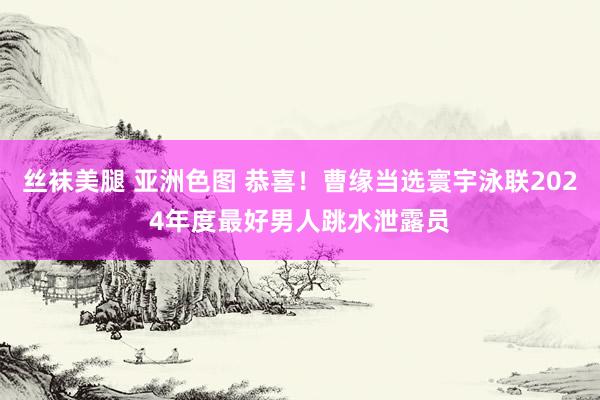 丝袜美腿 亚洲色图 恭喜！曹缘当选寰宇泳联2024年度最好男人跳水泄露员