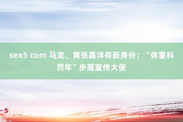 sex5 com 马龙、黄张嘉洋有新身份：“体重科罚年”步履宣传大使