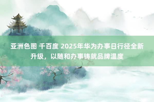 亚洲色图 千百度 2025年华为办事日行径全新升级，以随和办事铸就品牌温度