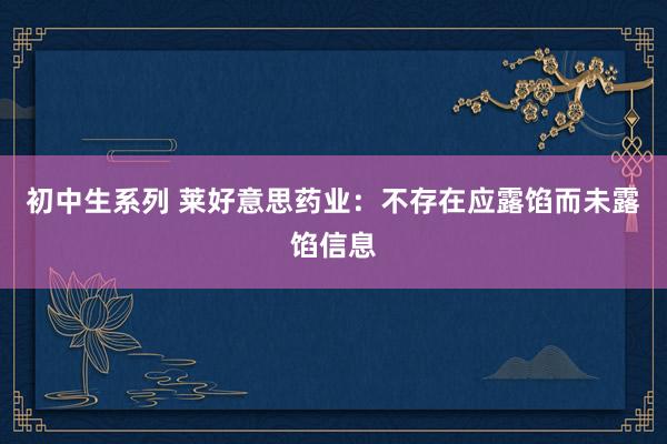初中生系列 莱好意思药业：不存在应露馅而未露馅信息