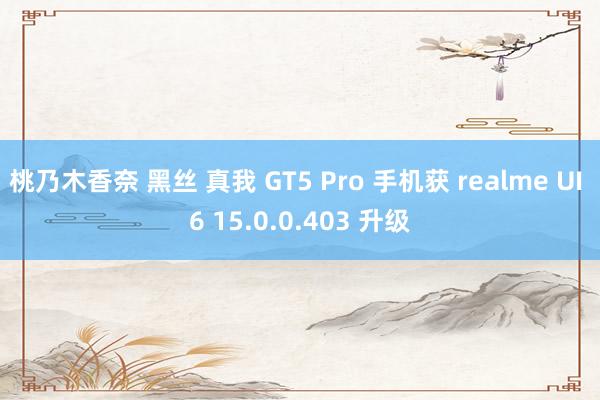 桃乃木香奈 黑丝 真我 GT5 Pro 手机获 realme UI 6 15.0.0.403 升级