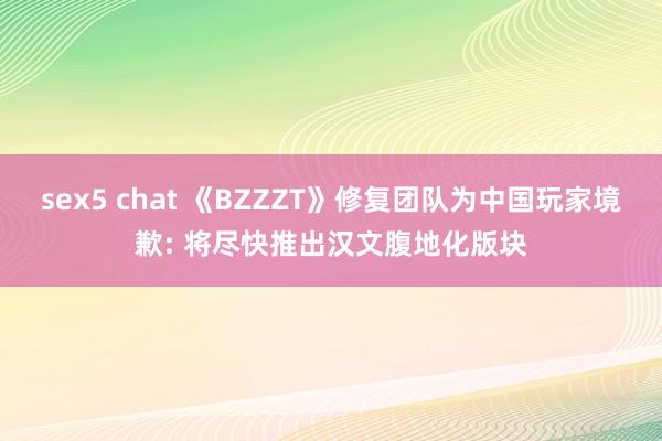 sex5 chat 《BZZZT》修复团队为中国玩家境歉: 将尽快推出汉文腹地化版块