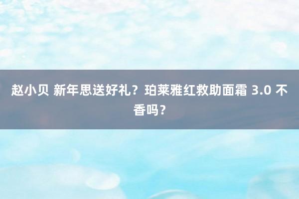 赵小贝 新年思送好礼？珀莱雅红救助面霜 3.0 不香吗？