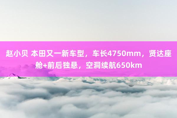 赵小贝 本田又一新车型，车长4750mm，贤达座舱+前后独悬，空洞续航650km