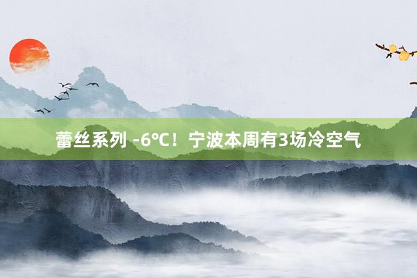 蕾丝系列 -6℃！宁波本周有3场冷空气