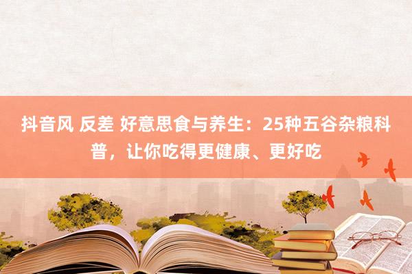 抖音风 反差 好意思食与养生：25种五谷杂粮科普，让你吃得更健康、更好吃