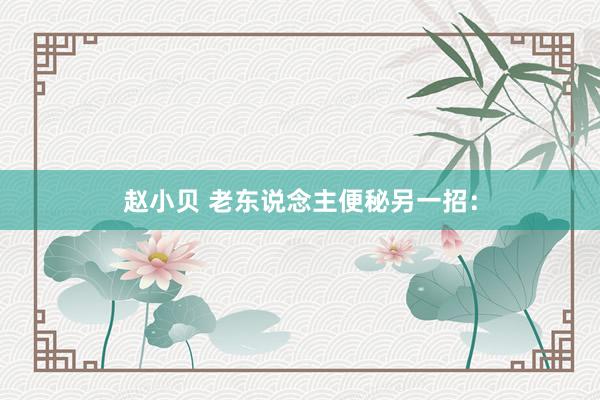 赵小贝 老东说念主便秘另一招：