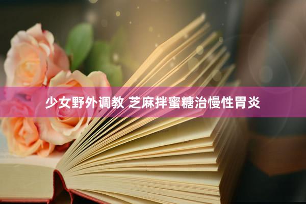 少女野外调教 芝麻拌蜜糖治慢性胃炎