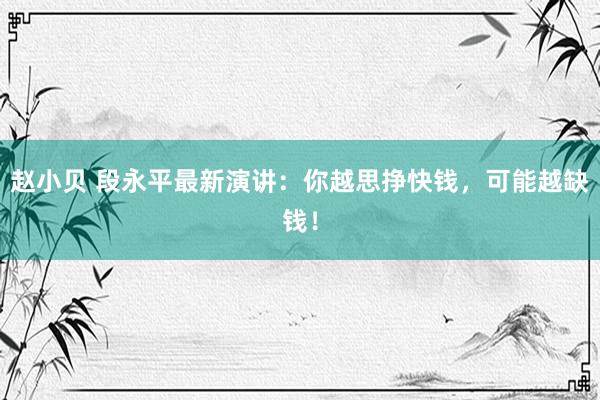 赵小贝 段永平最新演讲：你越思挣快钱，可能越缺钱！
