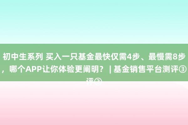 初中生系列 买入一只基金最快仅需4步、最慢需8步，哪个APP让你体验更阐明？ | 基金销售平台测评③