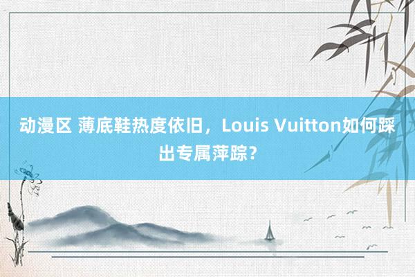 动漫区 薄底鞋热度依旧，Louis Vuitton如何踩出专属萍踪？