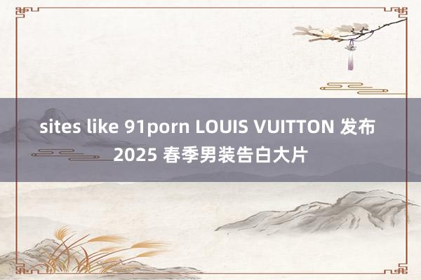 sites like 91porn LOUIS VUITTON 发布 2025 春季男装告白大片