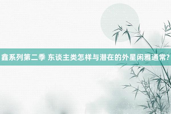 鑫系列第二季 东谈主类怎样与潜在的外星闲雅通常?