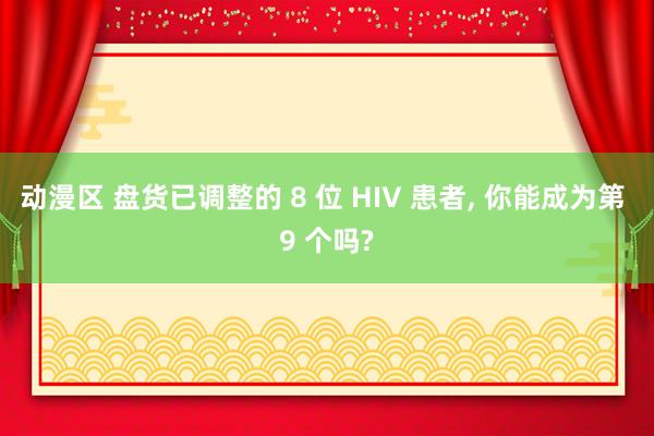 动漫区 盘货已调整的 8 位 HIV 患者， 你能成为第 9 个吗?