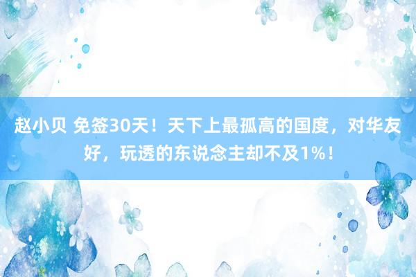 赵小贝 免签30天！天下上最孤高的国度，对华友好，玩透的东说念主却不及1%！