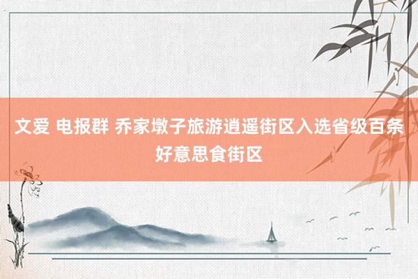 文爱 电报群 乔家墩子旅游逍遥街区入选省级百条好意思食街区