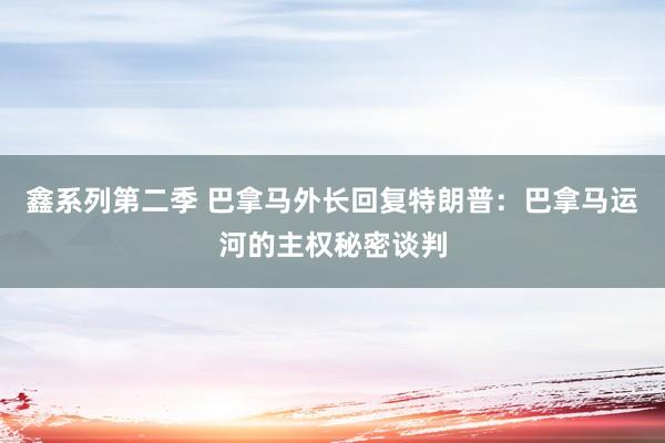 鑫系列第二季 巴拿马外长回复特朗普：巴拿马运河的主权秘密谈判