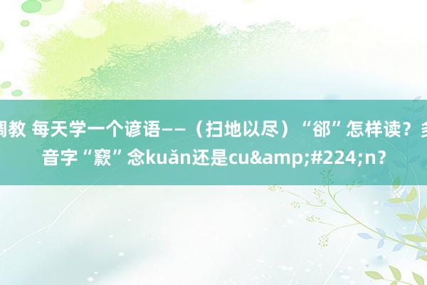 调教 每天学一个谚语——（扫地以尽）“郤”怎样读？多音字“窾”念kuǎn还是cu&#224;n？