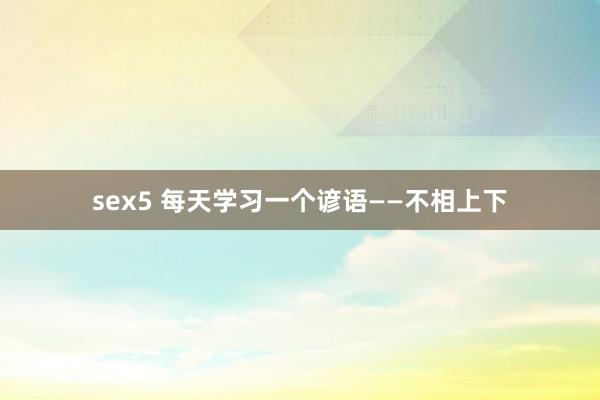 sex5 每天学习一个谚语——不相上下