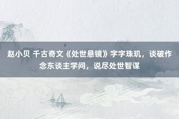 赵小贝 千古奇文《处世悬镜》字字珠玑，谈破作念东谈主学问，说尽处世智谋