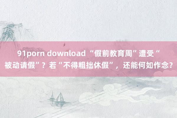 91porn download “假前教育周”遭受“被动请假”？若“不得粗拙休假”，还能何如作念？