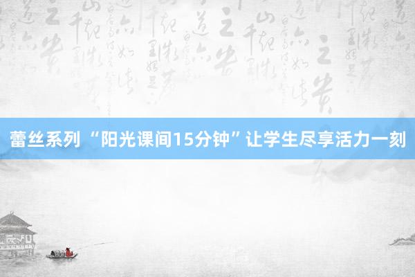蕾丝系列 “阳光课间15分钟”让学生尽享活力一刻