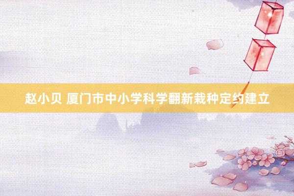 赵小贝 厦门市中小学科学翻新栽种定约建立