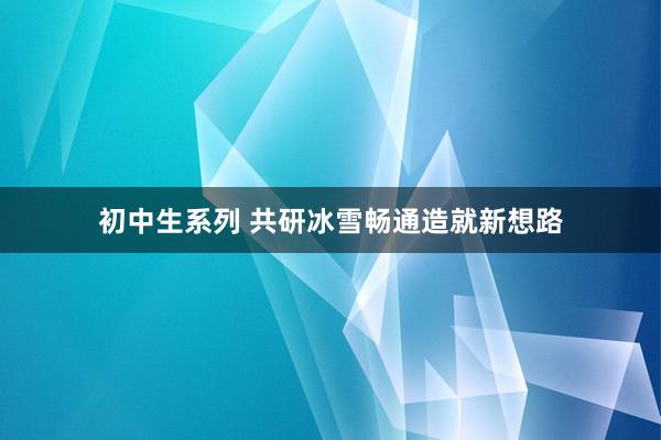 初中生系列 共研冰雪畅通造就新想路