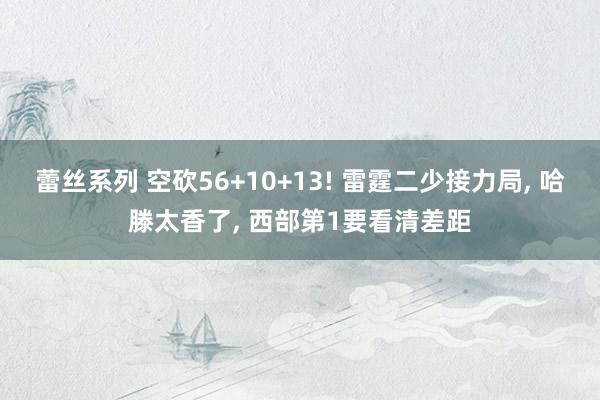 蕾丝系列 空砍56+10+13! 雷霆二少接力局， 哈滕太香了， 西部第1要看清差距