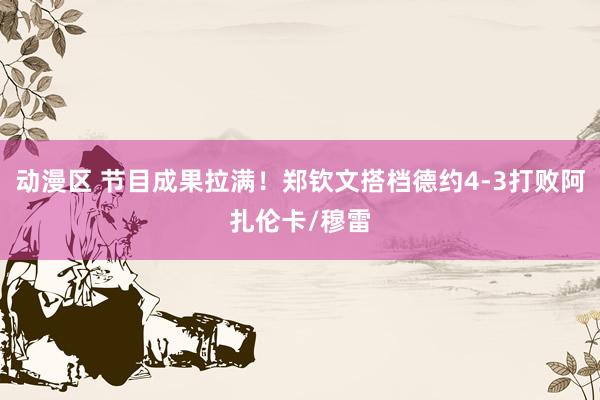 动漫区 节目成果拉满！郑钦文搭档德约4-3打败阿扎伦卡/穆雷