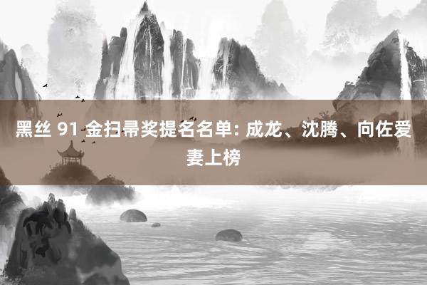 黑丝 91 金扫帚奖提名名单: 成龙、沈腾、向佐爱妻上榜