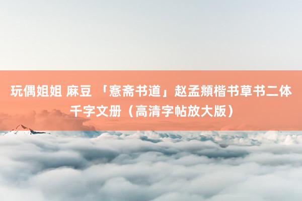 玩偶姐姐 麻豆 「愙斋书道」赵孟頫楷书草书二体千字文册（高清字帖放大版）