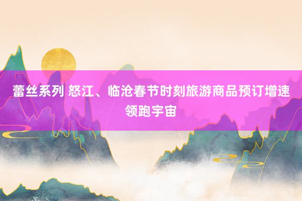蕾丝系列 怒江、临沧春节时刻旅游商品预订增速领跑宇宙