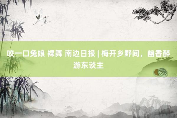 咬一口兔娘 裸舞 南边日报 | 梅开乡野间，幽香醉游东谈主
