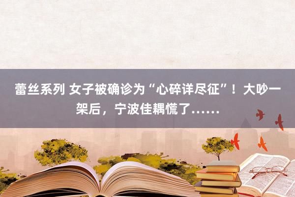 蕾丝系列 女子被确诊为“心碎详尽征”！大吵一架后，宁波佳耦慌了……