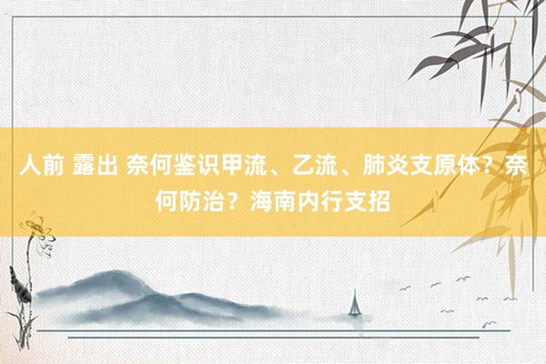 人前 露出 奈何鉴识甲流、乙流、肺炎支原体？奈何防治？海南内行支招