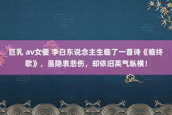 巨乳 av女優 李白东说念主生临了一首诗《临终歌》，虽隐衷悲伤，却依旧英气纵横！