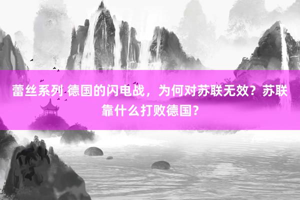 蕾丝系列 德国的闪电战，为何对苏联无效？苏联靠什么打败德国？