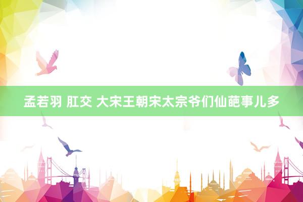 孟若羽 肛交 大宋王朝宋太宗爷们仙葩事儿多