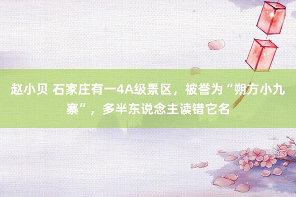 赵小贝 石家庄有一4A级景区，被誉为“朔方小九寨”，多半东说念主读错它名